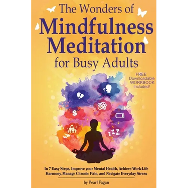 The Wonders of Mindfulness Meditation for Busy Adults: In 7 Easy Steps, Improve your Mental Health, Achieve Work-Life Harmony, Manage Chronic Pain, an