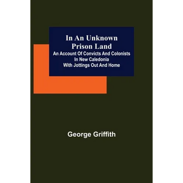 In an Unknown Prison Land; An account of convicts and colonists in New Caledonia with jottings out and home