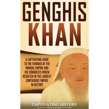 Genghis Khan: A Captivating Guide to the Founder of the Mongol Empire and His Conquests Which Resulted in the Largest Contiguous Empire in History