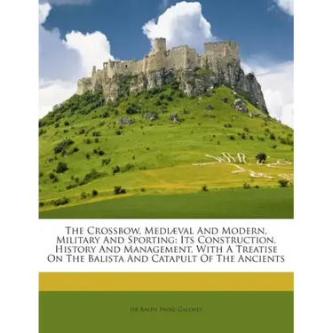 The Crossbow, Mediaeval and Modern, Military and Sporting: Its Construction, History and Management, with a Treatise on the Balista and Catapult of th