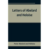 Letters of Abelard and Heloise, To which is prefix'd a particular account of their lives, amours, and misfortunes