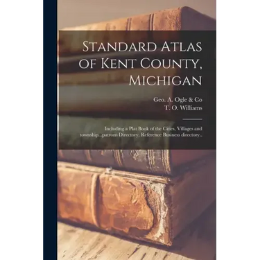 Standard Atlas of Kent County, Michigan: Including a Plat Book of the Cities, Villages and Township...patrons Directory, Reference Business Directory.