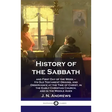 History of the Sabbath: and First Day of the Week - Its Old Testament Origins, and Observance at the Time of Christ, in the Early Christian Ch