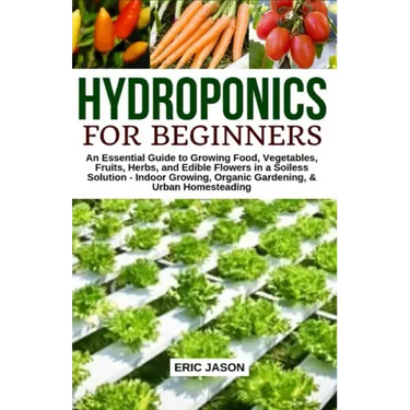 Hydroponics for Beginners: An essential Guide to Growing Vegetables, Fruits, Herbs, and Edible Flowers in a Soilless Solution.