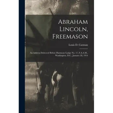 Abraham Lincoln, Freemason: An Address Delivered Before Harmony Lodge No. 17, F.A.A.M., Washington, D.C., January 28, 1914