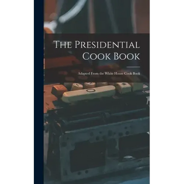 The Presidential Cook Book: Adapted From the White House Cook Book