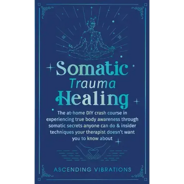 Somatic Trauma Healing: The At-Home DIY Crash Course in Experiencing True Body Awareness Through Somatic Secrets Anyone Can Do & Insider Techniques Yo