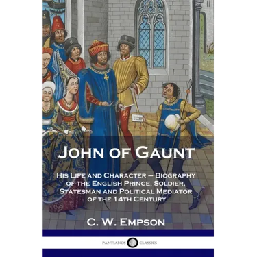 John of Gaunt: His Life and Character - Biography of the English Prince, Soldier, Statesman and Political Mediator of the 14th Century