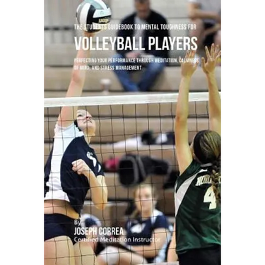 The Students Guidebook To Mental Toughness Training For Volleyball Players: Perfecting Your Performance Through Meditation, Calmness Of Mind, And Stre