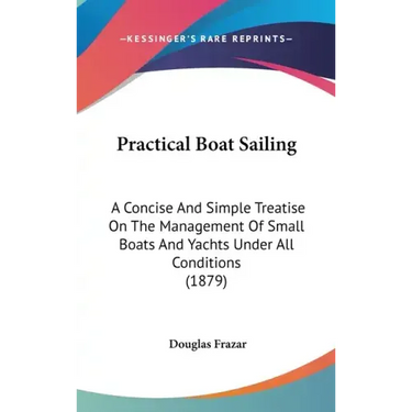 Practical Boat Sailing: A Concise And Simple Treatise On The Management Of Small Boats And Yachts Under All Conditions (1879)