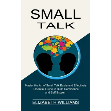 Small Talk: Essential Guide to Build Confidence and Self Esteem (Master the Art of Small Talk Easily and Effectively)