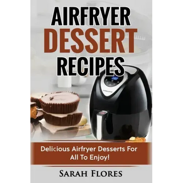 Airfryer Dessert Recipes: Create Delcious Airfryer Dessert Recipes For The Whole Family, Healthy Vegan Clean Eating Options, American Classics,