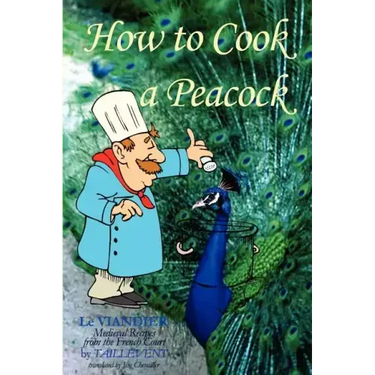How To Cook A Peacock: Le Viandier: Medieval Recipes From The French Court