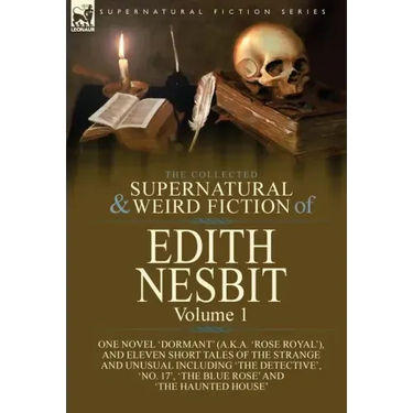 The Collected Supernatural and Weird Fiction of Edith Nesbit: Volume 1-One Novel 'Dormant' (a.k.a. 'Rose Royal'), and Eleven Short Tales of the Strang