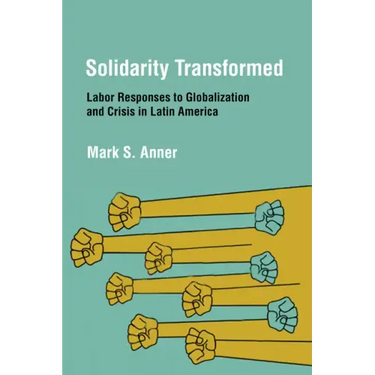 Solidarity Transformed: Labor Responses to Globalization and Crisis in Latin America