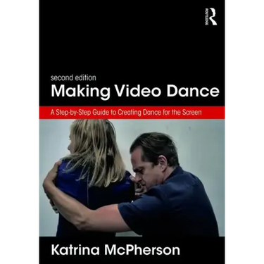 Making Video Dance: A Step-By-Step Guide to Creating Dance for the Screen (2nd Ed)