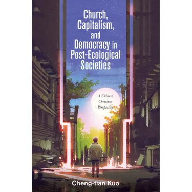 Church, Capitalism, and Democracy in Post-Ecological Societies: A Chinese Christian Perspective