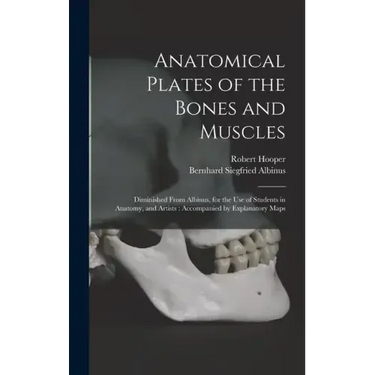 Anatomical Plates of the Bones and Muscles: Diminished From Albinus, for the use of Students in Anatomy, and Artists: Accompanied by Explanatory Maps