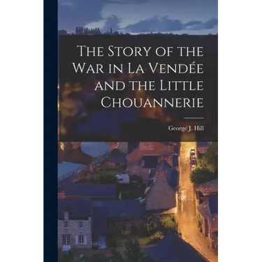 The Story of the War in La Vendée and the Little Chouannerie