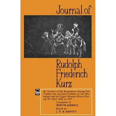 Journal of Rudolph Friederich Kurz: An Account of His Experiences Among Fur Traders and American Indians on the Mississippi and the Upper Missouri Riv