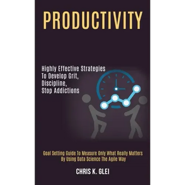 Productivity: Highly Effective Strategies to Develop Grit, Discipline, Stop Addictions (Goal Setting Guide to Measure Only What Real