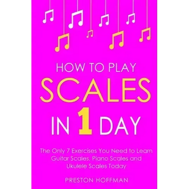 How to Play Scales: In 1 Day - The Only 7 Exercises You Need to Learn Guitar Scales, Piano Scales and Ukulele Scales Today