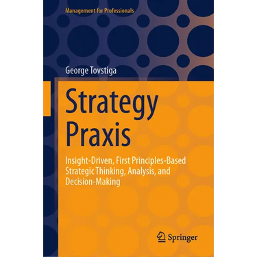 Strategy PRAXIS: Insight-Driven, First Principles-Based Strategic Thinking, Analysis, and Decision-Making