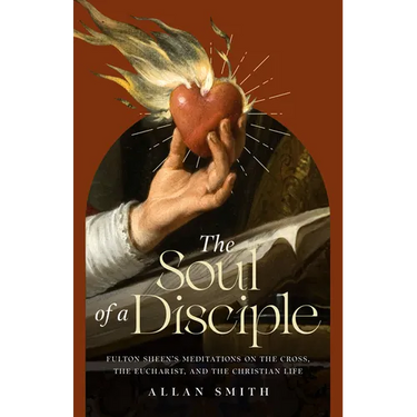 The Soul of a Disciple: Fulton Sheen's Meditations on the Cross, the Eucharist, and the Christian Life