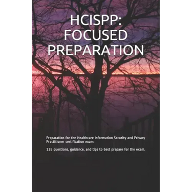 Hcispp: FOCUSED PREPARATION: Preparation for the Healthcare Information Security and Privacy Practitioner certification exam.