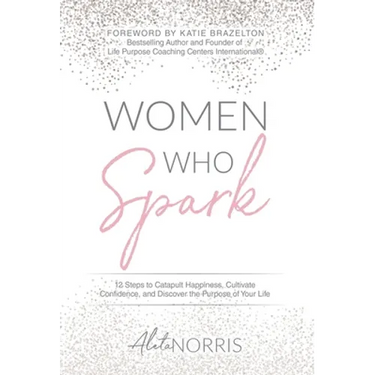 Women Who Spark: 12 Steps to Catapult Happiness, Cultivate Confidence and Discover the Purpose of Your Life