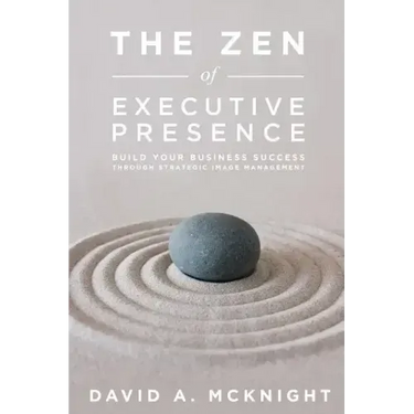 The Zen of Executive Presence: Build Your Business Success Through Strategic Image Management