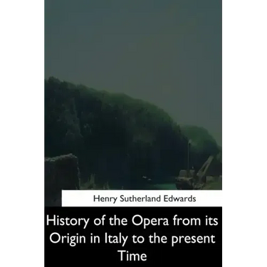 History of the Opera from its Origin in Italy to the Present Time