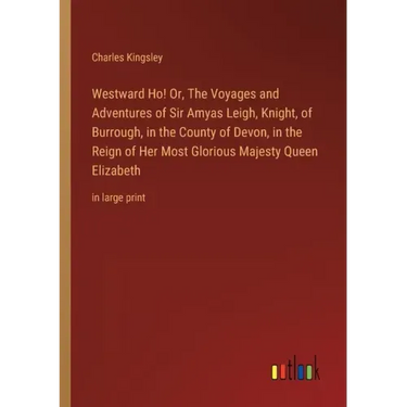 Westward Ho! Or, The Voyages and Adventures of Sir Amyas Leigh, Knight, of Burrough, in the County of Devon, in the Reign of Her Most Glorious Majesty