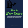 How to Stay Sober: A Practical Guide to Overcoming Alcoholism and Drug Addiction