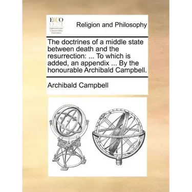 The Doctrines of a Middle State Between Death and the Resurrection: To Which Is Added, an Appendix ... by the Honourable Archibald Campbell.