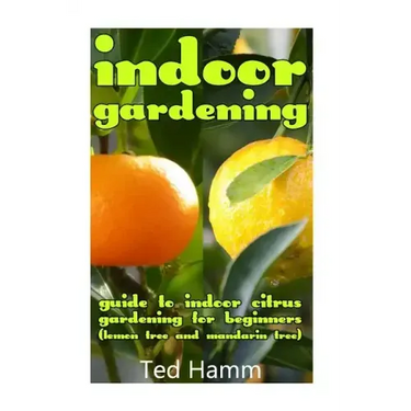 Indoor Gardening: Guide to Indoor Citrus Gardening For Beginners (Lemon Tree and Mandarin Tree)