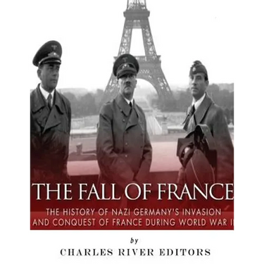 The Fall of France: The History of Nazi Germany's Invasion and Conquest of France During World War II