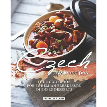 Czech Style Recipes: Your Cookbook for Bohemian Breakfasts, Dinners Desserts