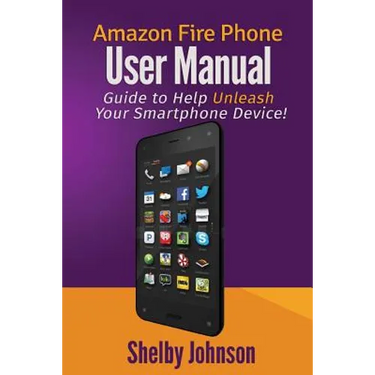 Amazon Fire Phone User Manual: Guide to Help Unleash Your Smartphone Device!