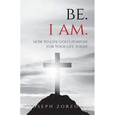 Be. I Am.: How to Live God's Purpose for Your Life Today