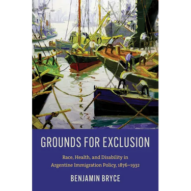 Grounds for Exclusion: Race, Health, and Disability in Argentine Immigration Policy, 1876-1932