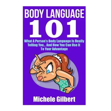 Body Language 101: What A Person's Body Language Is Really Telling You...And How You Can Use It To Your Advantage