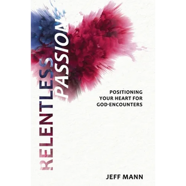 Relentless Passion: Positioning Your Heart for God-Encounters
