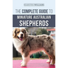 The Complete Guide to Miniature Australian Shepherds: Finding, Caring For, Training, Feeding, Socializing, and Loving Your New Mini Aussie Puppy