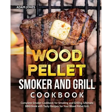 Wood Pellet Smoker and Grill Cookbook: Complete Smoker Cookbook for Smoking and Grilling, Ultimate BBQ Book with Tasty Recipes for Your Wood Pellet Gr