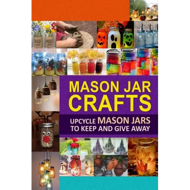 Mason Jar Crafts: Upcycle Mason Jars to Keep and Give Away