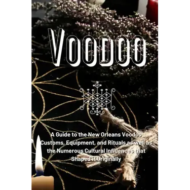 Voodoo: A Guide to the New Orleans Voodoo Customs, Equipment, and Rituals as well as the Numerous Cultural Influences that Shaped it Originally