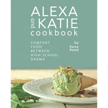 Alexa and Katie Cookbook: Comfort Food Between High School Drama