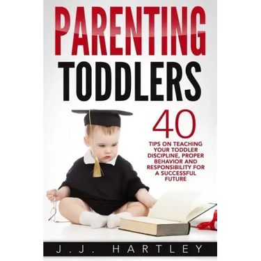 Parenting: Parenting Toddlers: 40 Tips On Teaching Your Toddler Discipline, Proper Behavior And Responsibility For A Successful Future
