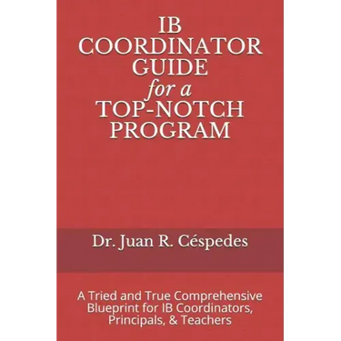 IB COORDINATOR GUIDE for a TOP-NOTCH PROGRAM: A Tried and True Comprehensive Blueprint for IB Coordinators, Principals, & Teachers